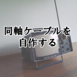TVの同軸ケーブルを自作する方法<手軽で安価>